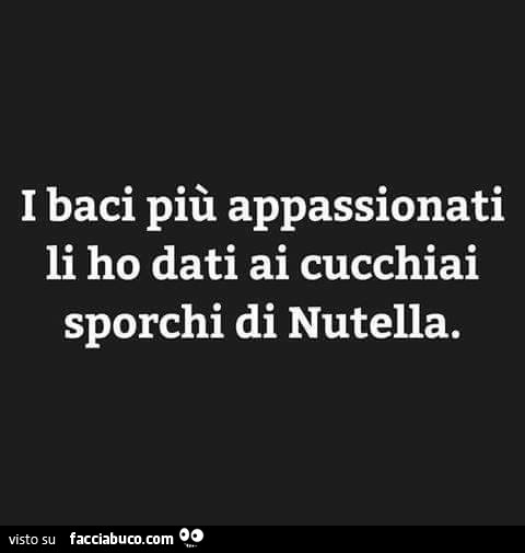 I baci più appassionati li ho dati ai cucchiai sporchi di nutella