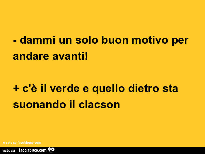 1628270356-dammi-un-solo-buon-motivo-per-andare-avanti-c-e-il-verde-e-quello-dietro-sta-suonando_b.jpg