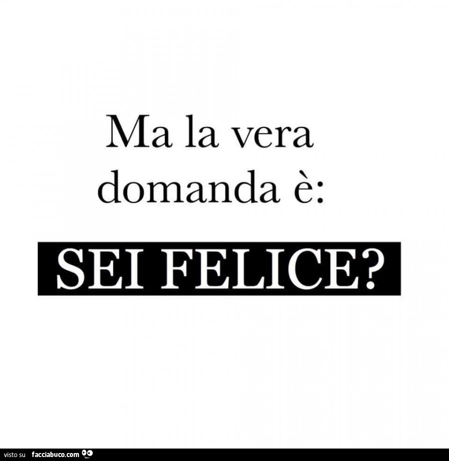 Ma la vera domanda è: sei felice?