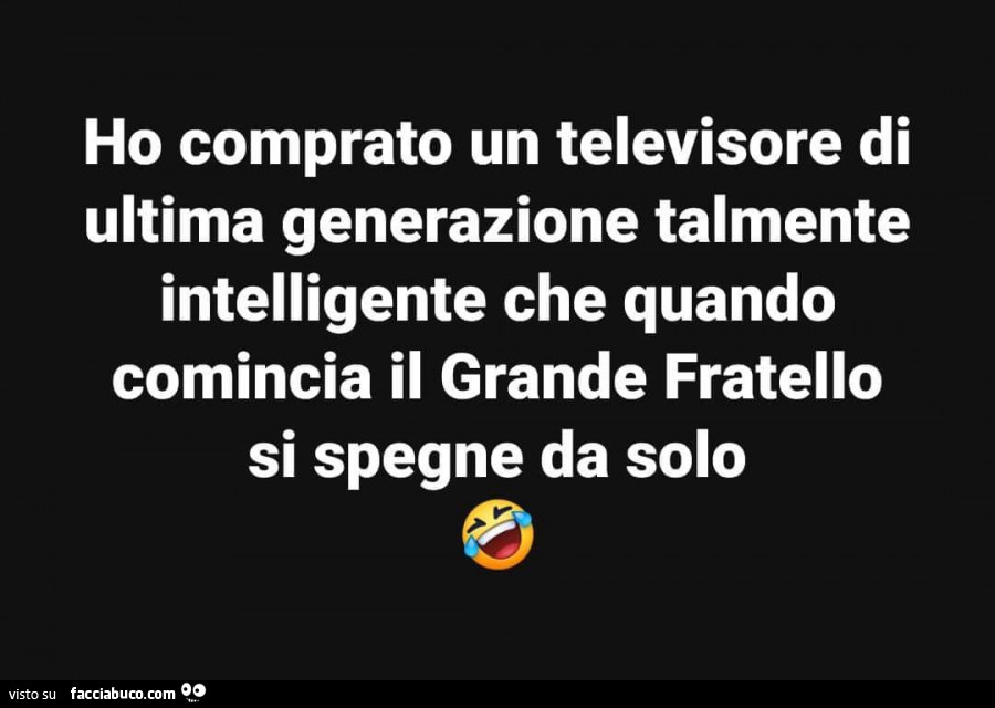 Ho comprato un televisore di ultima generazione talmente intelligente che quando comincia il grande fratello si spegne da solo