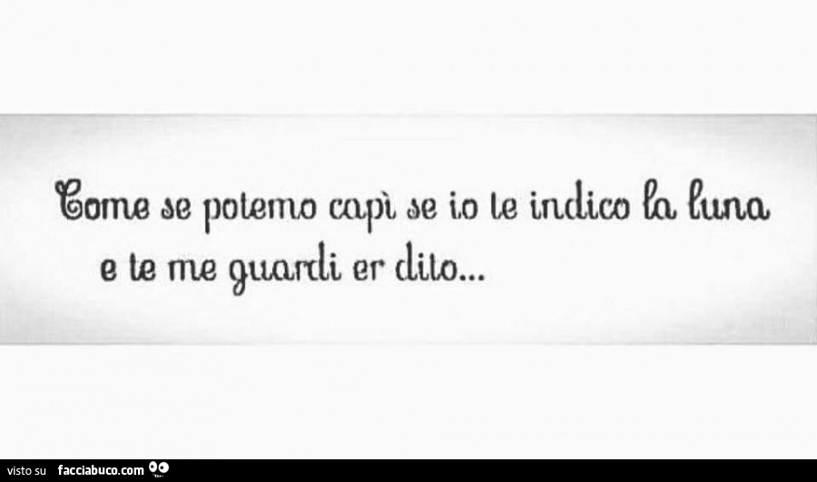 Come se potemo capì se io le indico la luna e te me guardi er dito
