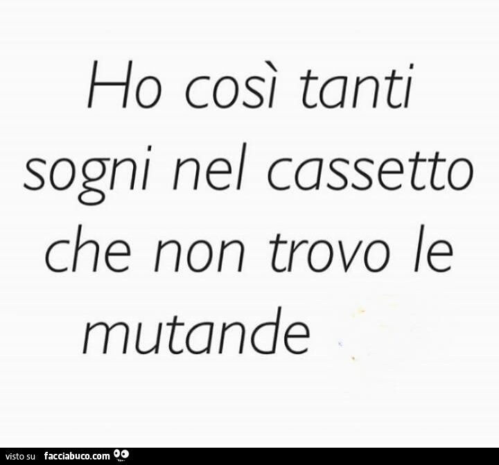 Ho così tanti sogni nel cassetto che non trovo le mutande