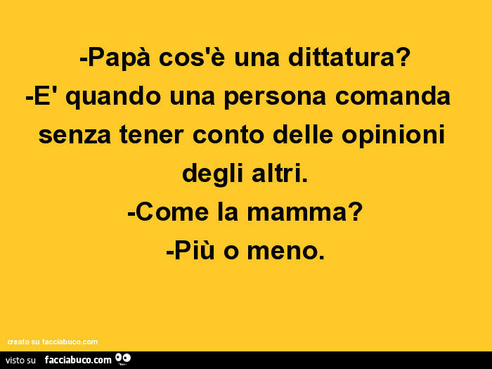 Papà cos'è una dittatura? È Quando una persona comanda senza tener conto delle opinioni degli altri. Come la mamma? Più o meno