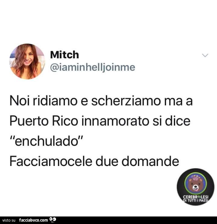 Noi ridiamo e scherziamo ma a puerto rico innamorato si dice enchulado. Facciamocele due domande