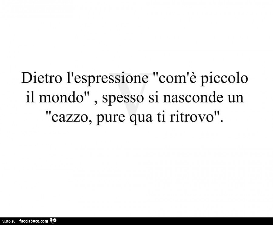 Dietro l'espressione com'è piccolo il mondo, spesso si nasconde un cazzo, pure qua ti ritrovo