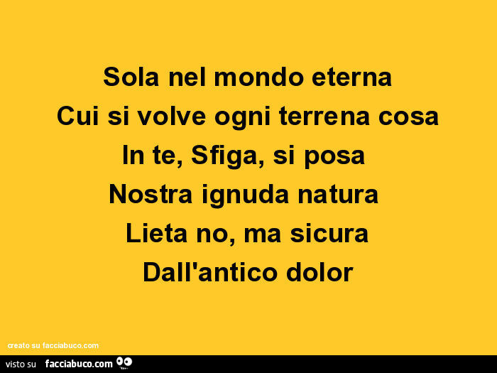 Sola nel mondo eterna cui si volve ogni terrena cosa in te, sfiga, si posa nostra ignuda natura lieta no, ma sicura dall'antico dolor
