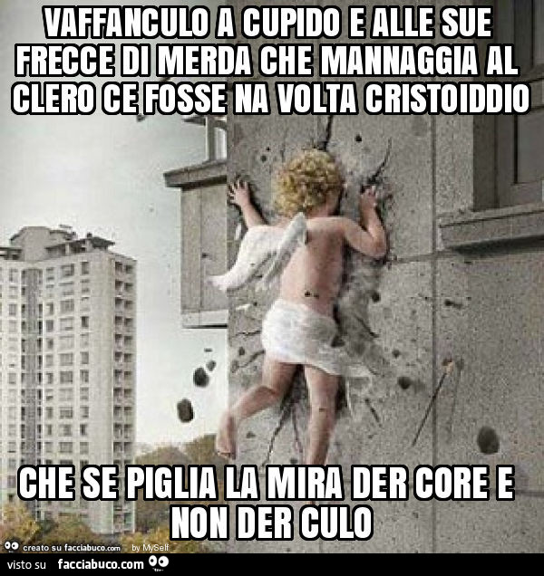 Vaffanculo a cupido e alle sue frecce di merda che mannaggia al clero ce fosse na volta cristoiddio che se piglia la mira der core e non der culo