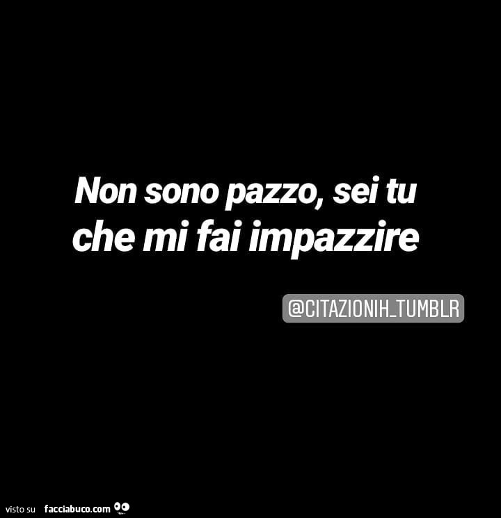 Non sono pazzo, sei tu che mi fai impazzire
