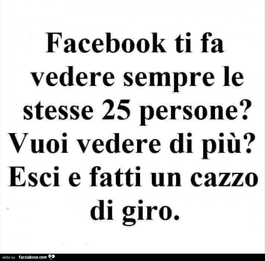 Facebook ti fa vedere sempre le stesse 25 persone? Vuoi vedere di più? Esci e fatti un cazzo di giro
