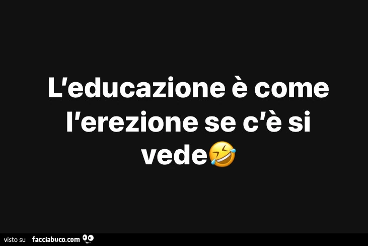 L'educazione è come l'erezione se c'è si vedè
