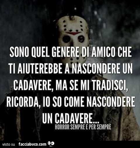 Sono quel genere di amico che ti aiuterebbe a nascondere un cadavere, ma se mi tradisci, ricorda, io so come nascondere un cadavere