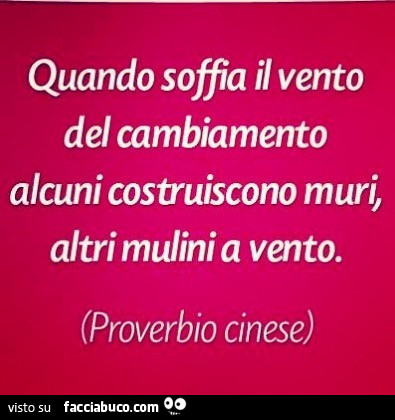 Quando soffia il vento del cambiamento alcuni costruiscono muri altri mulini a vento