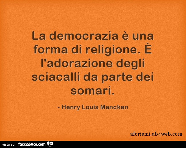 La democrazia è una forma di religione. È L'adorazione degli sciacalli da parte dei somari. Henry Louis Mencken