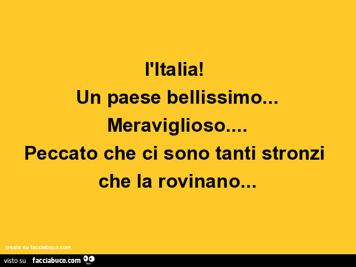 L'italia! Un paese bellissimo… meraviglioso… peccato che ci sono tanti stronzi che la rovinano