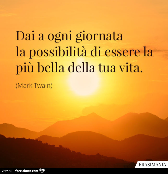Dai a ogni giornata la possibilità di essere la più bella della tua vita. Mark Twain
