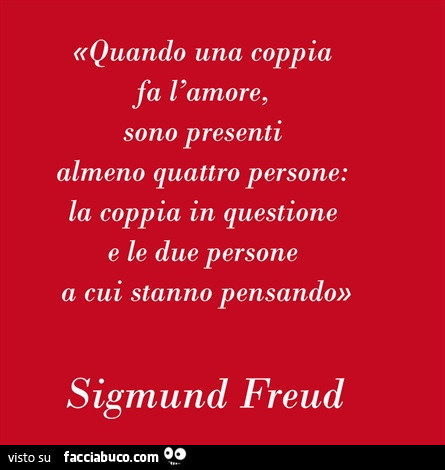 Quando una coppia fa l'amore, sono presenti almeno quattro persone: la coppia in questione e le due persone a cui stanno pensando. Sigmund Freud