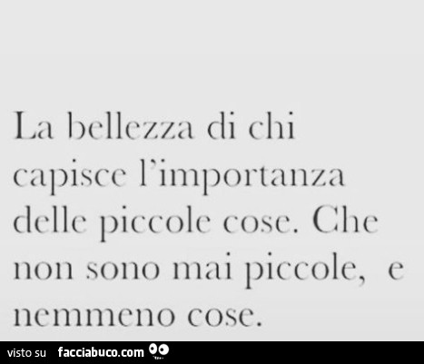 La bellezza di chi capisce l'importanza delle piccole cose cose. Che non sono mai piccole, e nemmeno cose