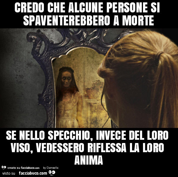 Credo che alcune persone si spaventerebbero a morte se nello specchio, invece del loro viso, vedessero riflessa la loro anima