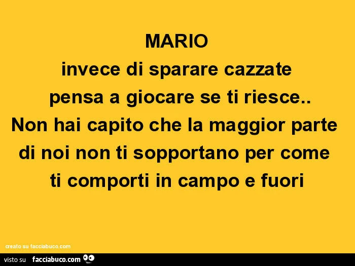 Mario invece di sparare cazzate pensa a giocare se ti riesce. Non hai capito che la maggior parte di noi non ti sopportano per come ti comporti in campo e fuori