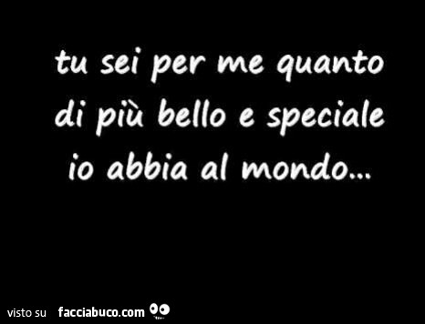 Tu sei per me quanto di più bello e speciale io abbia al mondo
