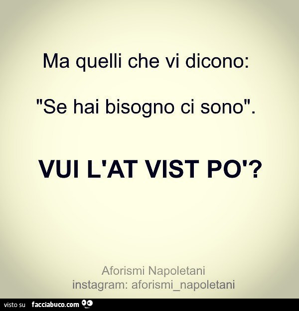 Ma quelli che vi dicono: se hai bisogno ci sono. Vui l'at vist po'?