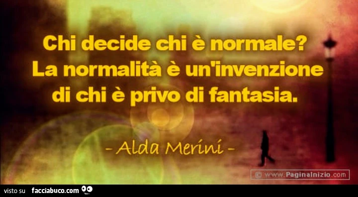 Chi decide chi è normale? La normalità è un'invenzione di chi è privo di fantasia. Alda Merini