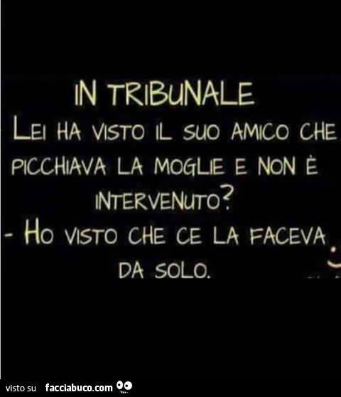 In tribunale. Lei ha visto il suo amico che picchiava la moglie e non è intervenuto? Ho visto che ce la faceva da solo