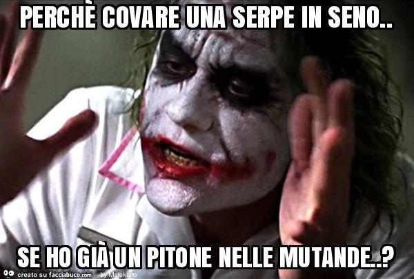 Perchè covare una serpe in seno. Se ho già un pitone nelle mutande. ?
