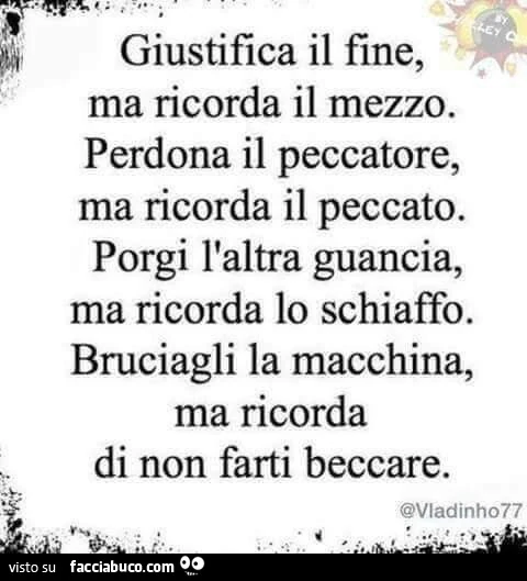 Giustifica il fine, ma ricorda il mezzo. Perdona il peccatore, ma ricorda il peccato. Porgi l'altra guancia, ma ricorda lo schiaffo. Bruciagli la macchina, ma ricorda di non farti beccare