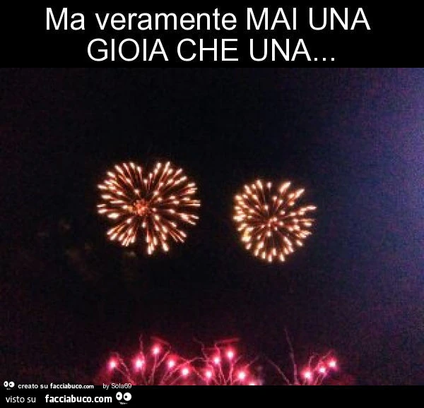 Ma veramente mai una gioia che una