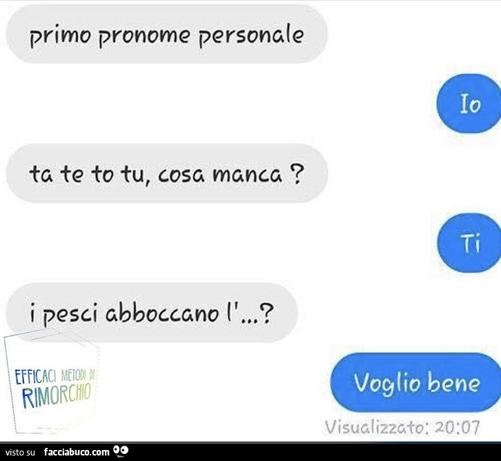Primo pronome personale. Io. Ta te to tu, cosa manca? Ti. I pesci abboccano l'? Voglio bene