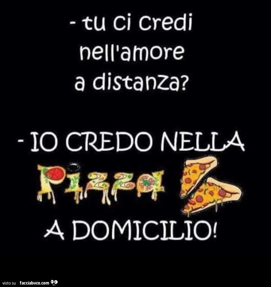 Tu ci credi nell'amore a distanza? Io credo nella pizza a domicilio