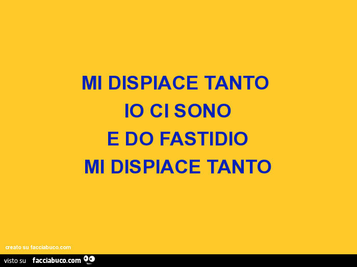 Mi dispiace tanto io ci sono e do fastidio mi dispiace tanto -  Facciabuco.com
