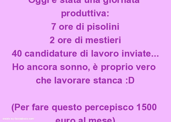 Oggi è stata una giornata produttiva: 7 ore di pisolini 2 ore di mestieri 40 candidature di lavoro inviate&hellip; ho ancora sonno, è proprio vero che lavorare stanca: d (per fare questo percepisco 1500 euro al mese)