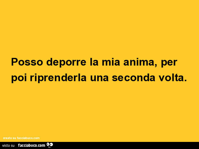 Posso deporre la mia anima, per poi riprenderla una seconda volta