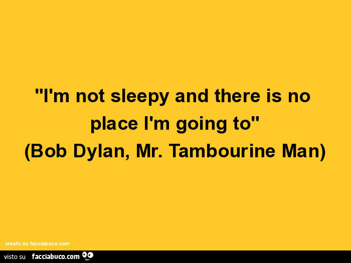 I am m not sleepy and there is no place I am m going to. Bob Dylan, Mr. Tambourine Man