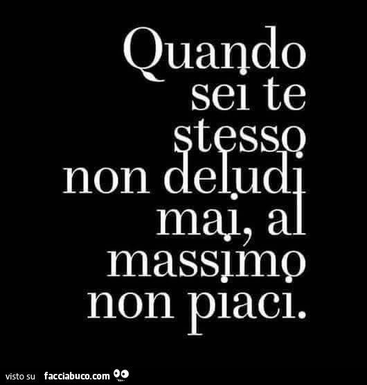 Quando sei te stesso non deludi mai, al massimo non piaci