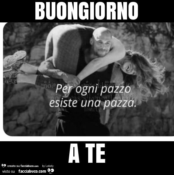 Buongiorno a te. Per ogni pazzo esiste una pazza