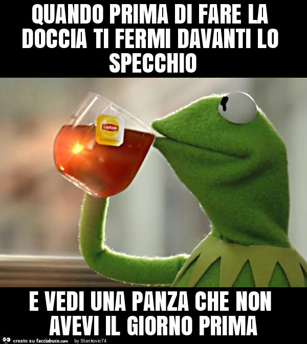Quando prima di fare la doccia ti fermi davanti lo specchio e vedi una panza che non avevi il giorno prima