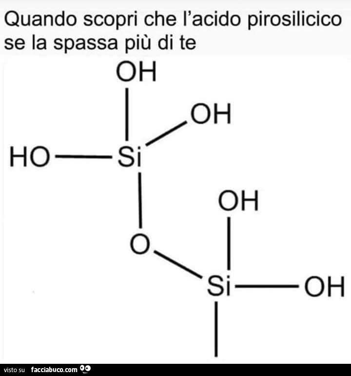 Quando scopri che l'acido pirosilicico se la spassa più di te oh oh hosi oh o