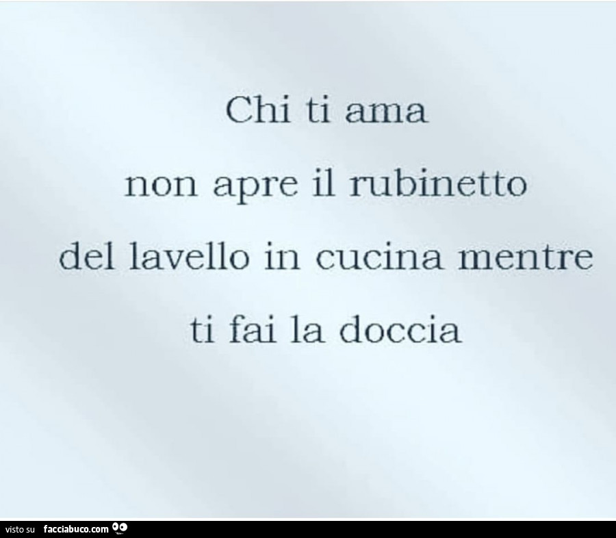 Chi ti ama non apre il rubinetto del lavello in cucina mentre ti fai la doccia