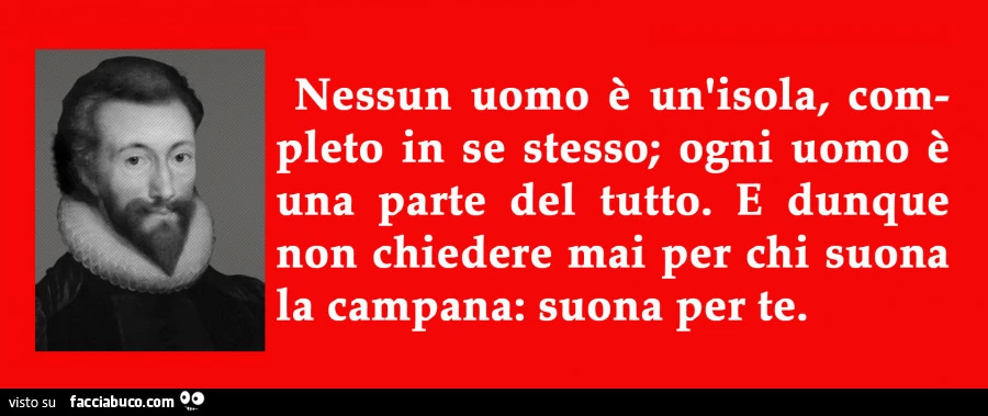 Nessun uomo è un'isola, completo in se stesso; ogni uomo è una parte del tutto. E dunque non chiedere mai per chi suona la campana: suona per te