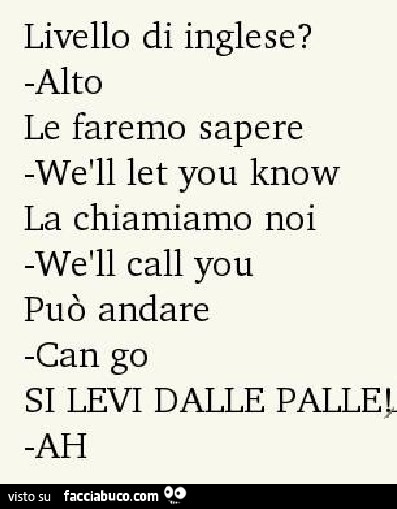 Livello di inglese? Alto. Le faremo sapere. We will let you know. La chiamiamo noi. We will call you. Può andare. Can go. Si levi dalle palle. Ah