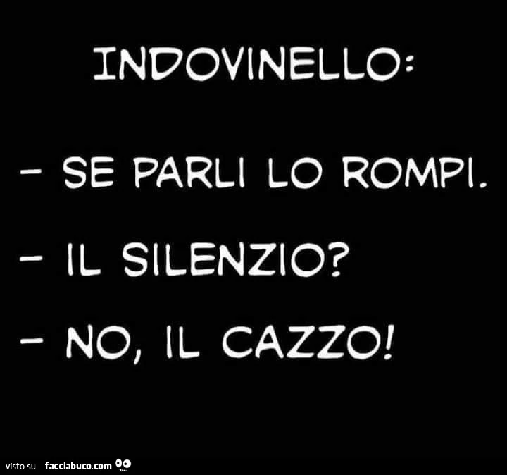 Indovinello: se parli lo rompi. Il silenzio? No, il cazzo