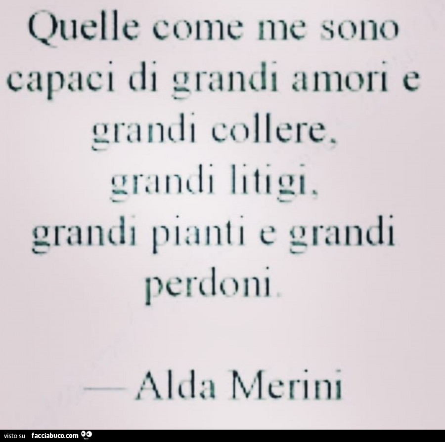 Quelle come me sono capaci di grandi amori e grandi collere. Grandi litigi, grandi pianti e grandi perdoni. Alda Merini