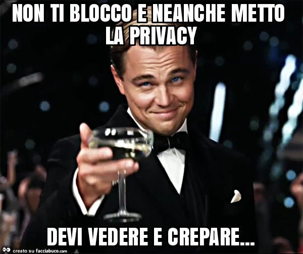 Non ti blocco e neanche metto la privacy devi vedere e crepare