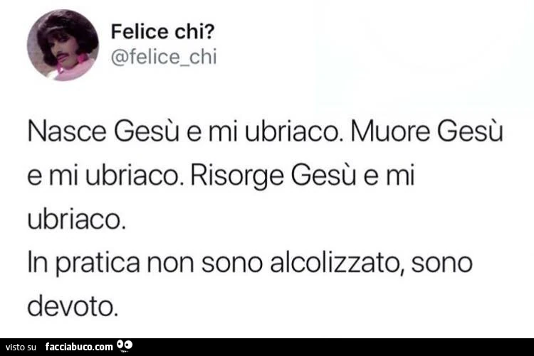 Nasce gesù e mi ubriaco. Muore gesù e mi ubriaco. Risorge gesù e mi ubriaco. In pratica non sono alcolizzato, sono devoto