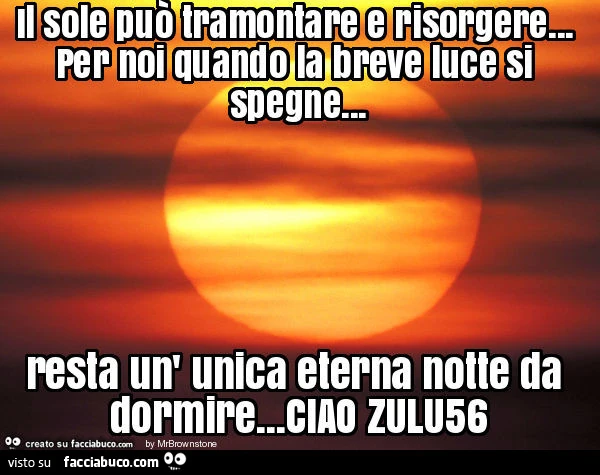 Il sole può tramontare e risorgere&hellip; per noi quando la breve luce si spegne&hellip; resta un' unica eterna notte da dormire&hellip; ciao zulu56