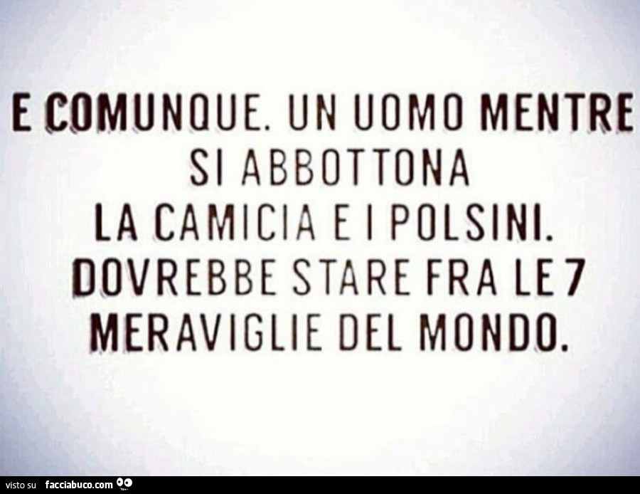 E comunque un uomo mentre si abbottona la camicia e i polsini. Dovrebbe stare fra le 7 meraviglie del mondo