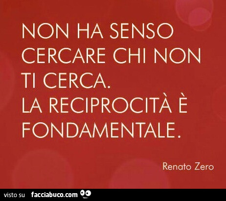Non ha senso cercare chi non ti cerca. La reciprocità è fondamentale. Renato zero